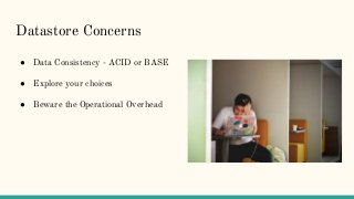 Datastore Concerns
● Data Consistency - ACID or BASE
● Explore your choices
● Beware the Operational Overhead
 