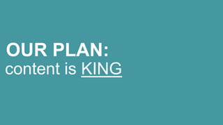 OUR PLAN:
content is KING

 