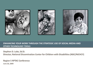 ENHANCING YOUR WORK THROUGH THE STRATEGIC USE OF SOCIAL MEDIA AND OTHER TECHNOLOGY TOOLS Stephen D. Luke, Ed.D. Director, National Dissemination Center for Children with Disabilities (NDC/NICHCY) Region 5 RPTAC Conference June 26, 2009 