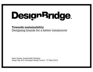 Towards sustainability
Designing brands for a better tommorrow




Helen Hughes, Sustainability Strategist
Design Day 2010, Norwegian Design Council , 17th March 2010
 