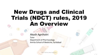 New Drugs and Clinical
Trials (NDCT) rules, 2019
An Overview
Akash Agnihotri
Tutor
Department of Pharmacology
Amrita School of Medicine, Faridabad
NDCT 2019 by Akash Agnihotri 1
 