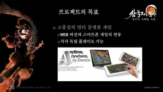 프로젝트의 목표

o 고품질의 멀티 플렛폼 게임
 o WEB 버전과 스마트폰 게임의 연동
 o 각각 독립 플레이도 가능
 