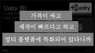 Unity 3D
o 근래에 각광받고 있는 엔진
              가격이 싸고
o 일단 우리의 요구에 가장 근접


       제작이 빠르다고 하고

멀티 플렛폼에 특화되어 있다니까
 
