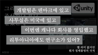그리고 별 건 아니지만 있고
   개발팀은 덴마크에
조사하다 보니
 사무실은 미국에 있고
알았는데
    이번엔 캐나다 회사를 영입했고
 리투아니아에도 연구소가 있어?
                  별 의미 없지만
              뭔가 정체불명의 국적
                         소문은?
 