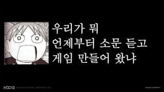 우리가 뭐
언제부터 소문 듣고
게임 만들어 왔냐
 