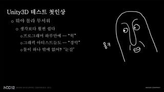 Unity3D 테스트 첫인상
 o 뭐야 몰라 무서워
  o 생각보다 훨씬 쉽다
   o 프로그래머 하루만에 … “헉”
   o 그래픽 아티스트들도 … “경악”
   o 툴이 하나 밖에 없어? ‘눈길’
 