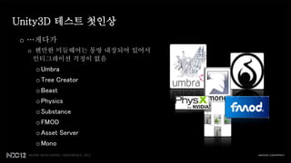 Unity3D 테스트 첫인상
 o …게다가
  o 웬만한 미들웨어는 몽땅 내장되어 있어서
   인티그레이션 걱정이 없음
   o Umbra
   o Tree Creator
   o Beast
   o Physics
   o Substance
   o FMOD
   o Asset Server
   o Mono
 