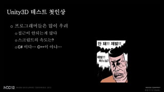 Unity3D 테스트 첫인상

o 프로그래머들은 많이 우려
  o 접근이 안되는게 많다
  o 스크립트의 속도는?
  o C# 이다… C++이 아냐…




                      종합적으로 봤을때..
 