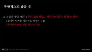 종합적으로 봤을 때


o 그것은 좋은 엔진 : 우리 프로젝트 / 제작 스타일과 잘 맞는 엔진
 o 엄청나게 빠른 피드백은 최강의 강점
 o 우리에게 빠른 것은 최고의 가치
 