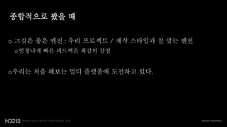 종합적으로 봤을 때


o 그것은 좋은 엔진 : 우리 프로젝트 / 제작 스타일과 잘 맞는 엔진
 o 엄청나게 빠른 피드백은 최강의 강점


o우리는 처음 해보는 멀티 플렛폼에 도전하고 있다.
 