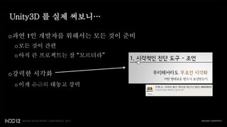 Unity3D 를 실제 써보니…

o과연 1인 개발자를 위해서는 모든 것이 준비
 o 모든 것이 간편
 o 아직 큰 프로젝트는 잘 “모르더라”


o강력한 시각화
 o 이게 은근히 대놓고 강력
 