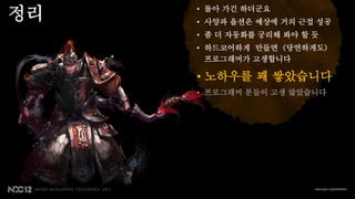 정리   • 돌아 가긴 하더군요
     • 사양과 옵션은 예상에 거의 근접 성공
     • 좀 더 자동화를 궁리해 봐야 할 듯
     • 하드코어하게 만들면 (당연하게도)
       프로그래머가 고생합니다

     • 노하우를 꽤 쌓았습니다
     • 프로그래머 분들이 고생 많았습니다
 