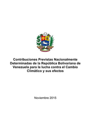 Contribuciones Previstas Nacionalmente
Determinadas de la República Bolivariana de
Venezuela para la lucha contra el Cambio
Climático y sus efectos
Noviembre 2015
 