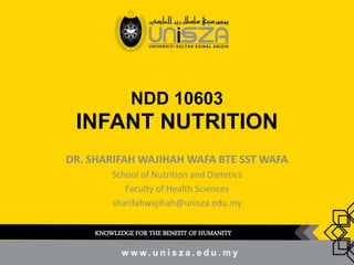 NDD 10603
INFANT NUTRITION
DR. SHARIFAH WAJIHAH WAFA BTE SST WAFA
School of Nutrition and Dietetics
Faculty of Health Sciences
sharifahwajihah@unisza.edu.my
KNOWLEDGE FOR THE BENEFIT OF HUMANITY
 