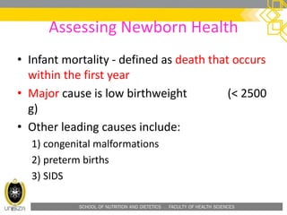 SCHOOL OF NUTRITION AND DIETETICS . FACULTY OF HEALTH SCIENCES
Assessing Newborn Health
• Infant mortality - defined as death that occurs
within the first year
• Major cause is low birthweight (< 2500
g)
• Other leading causes include:
1) congenital malformations
2) preterm births
3) SIDS
 