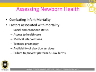 SCHOOL OF NUTRITION AND DIETETICS . FACULTY OF HEALTH SCIENCES
Assessing Newborn Health
• Combating Infant Mortality
• Factors associated with mortality:
– Social and economic status
– Access to health care
– Medical interventions
– Teenage pregnancy
– Availability of abortion services
– Failure to prevent preterm & LBW births
 