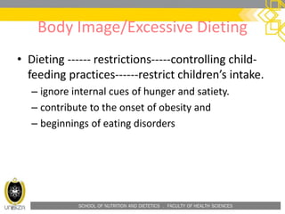 SCHOOL OF NUTRITION AND DIETETICS . FACULTY OF HEALTH SCIENCES
Body Image/Excessive Dieting
• Dieting ------ restrictions-----controlling child-
feeding practices------restrict children’s intake.
– ignore internal cues of hunger and satiety.
– contribute to the onset of obesity and
– beginnings of eating disorders
 
