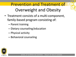 SCHOOL OF NUTRITION AND DIETETICS . FACULTY OF HEALTH SCIENCES
Prevention and Treatment of
Overweight and Obesity
• Treatment consists of a multi-component,
family-based program consisting of:
– Parent training
– Dietary counseling/education
– Physical activity
– Behavioral counseling
 