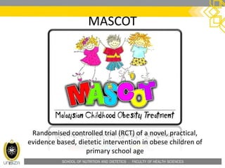 SCHOOL OF NUTRITION AND DIETETICS . FACULTY OF HEALTH SCIENCES
MASCOT
Randomised controlled trial (RCT) of a novel, practical,
evidence based, dietetic intervention in obese children of
primary school age
 