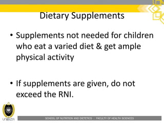 SCHOOL OF NUTRITION AND DIETETICS . FACULTY OF HEALTH SCIENCES
Dietary Supplements
• Supplements not needed for children
who eat a varied diet & get ample
physical activity
• If supplements are given, do not
exceed the RNI.
 