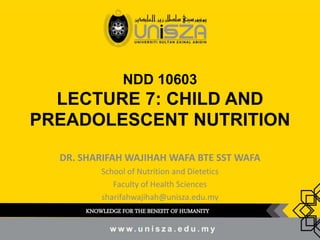 NDD 10603
LECTURE 7: CHILD AND
PREADOLESCENT NUTRITION
DR. SHARIFAH WAJIHAH WAFA BTE SST WAFA
School of Nutrition and Dietetics
Faculty of Health Sciences
sharifahwajihah@unisza.edu.my
KNOWLEDGE FOR THE BENEFIT OF HUMANITY
 
