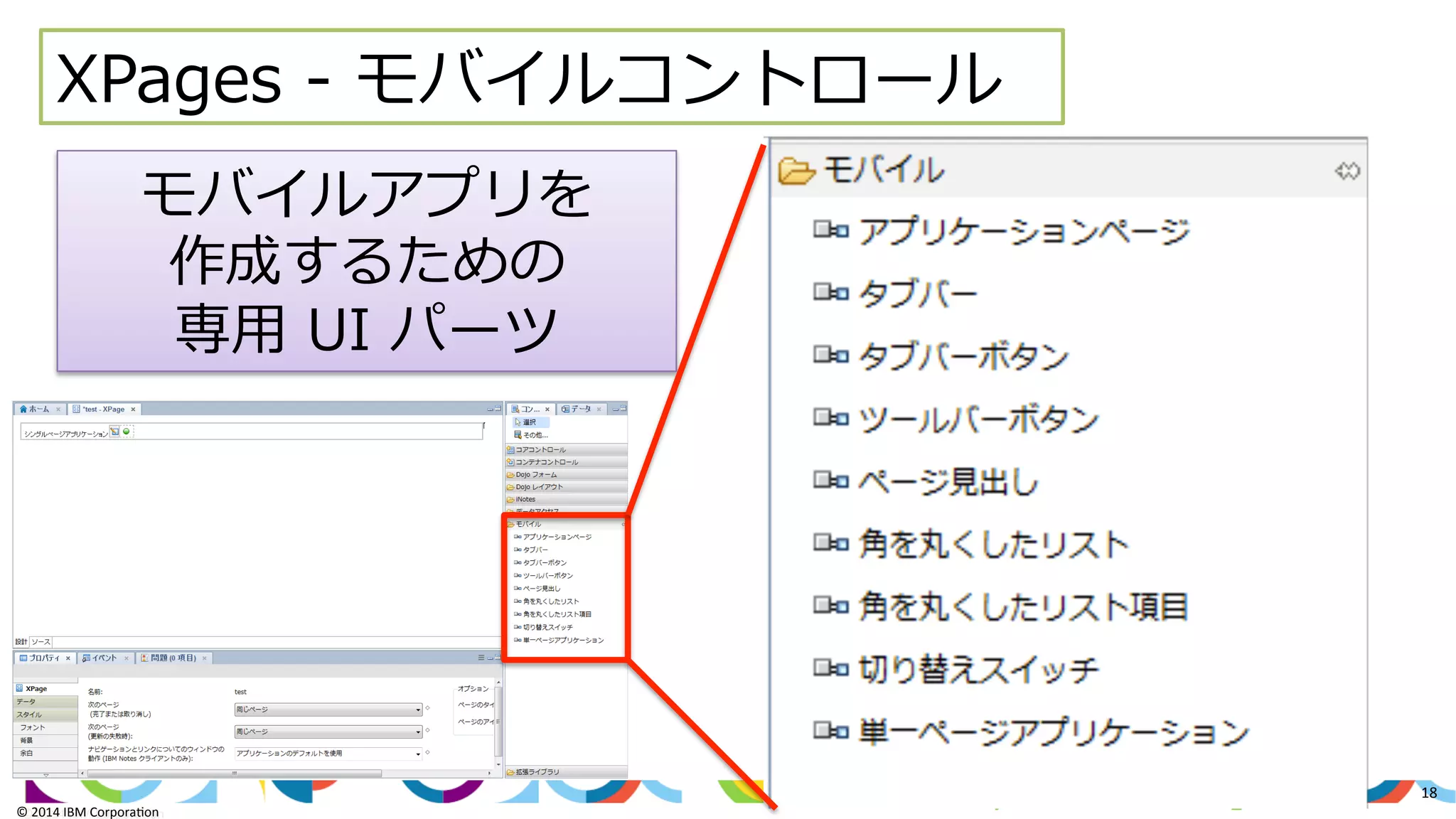 ©	
  2014	
  IBM	
  Corpora/on	
  
18	
  
©	
  2014	
  IBM	
  Corpora/on	
  
XPages  -‐‑‒  モバイルコントロール
モバイルアプリを
作成するための
専⽤用  UI  パーツ
 