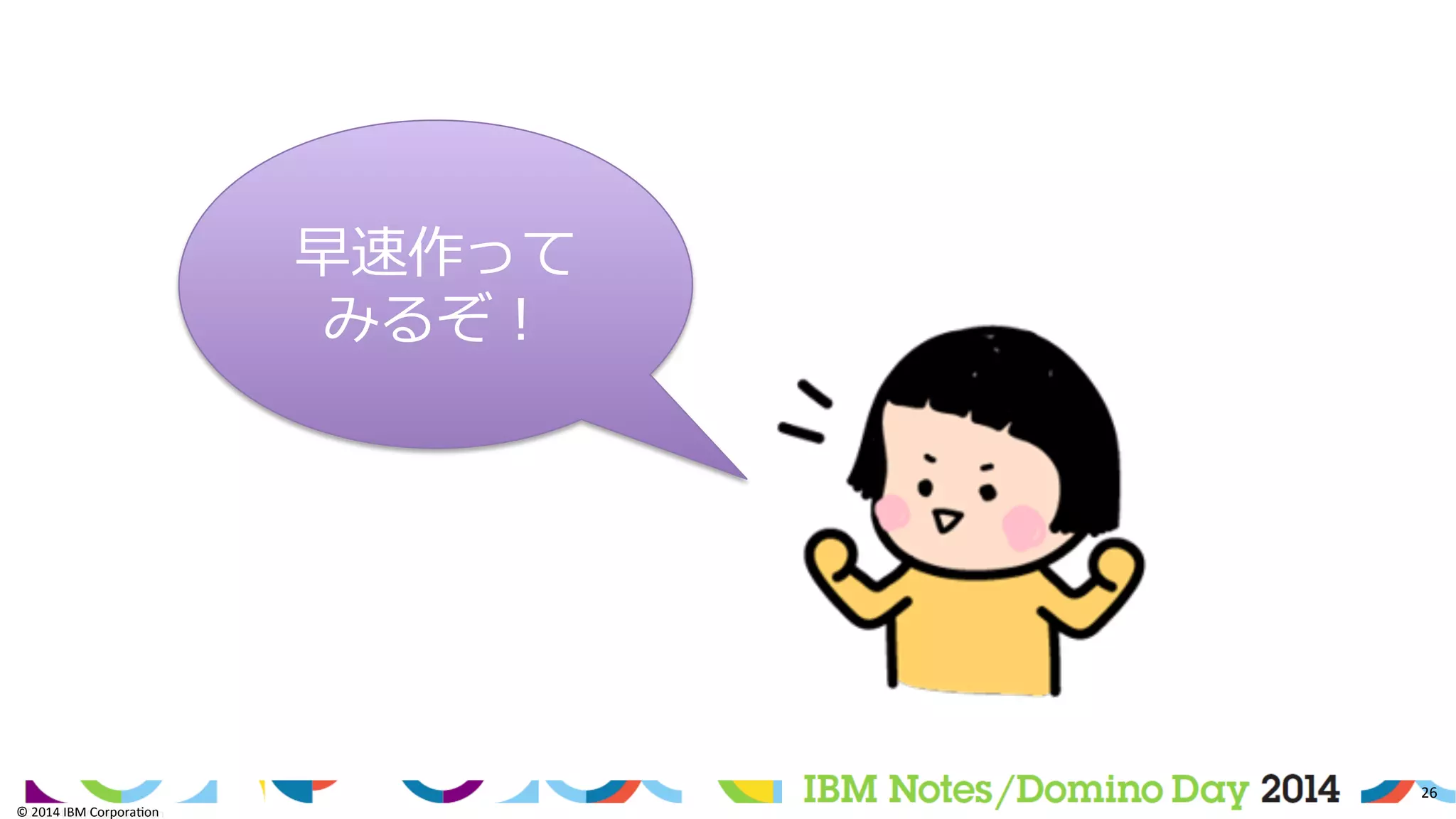 ©	
  2014	
  IBM	
  Corpora/on	
  
26	
  
©	
  2014	
  IBM	
  Corpora/on	
  
早速作って
みるぞ！
 