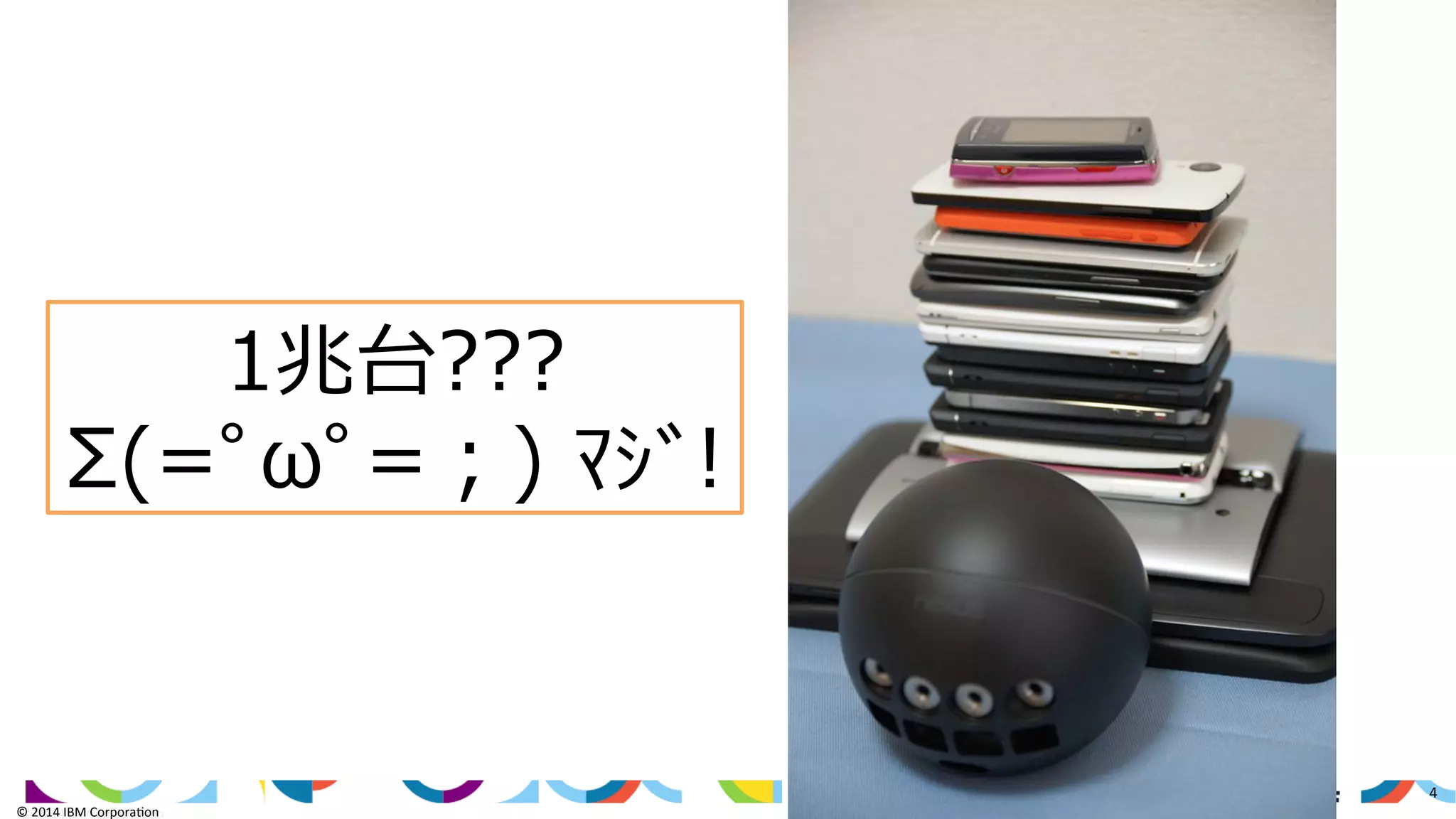 ©	
  2014	
  IBM	
  Corpora/on	
  
4	
  
©	
  2014	
  IBM	
  Corpora/on	
  
1兆台???
Σ(=ﾟωﾟ=；)  ﾏｼﾞ!
 