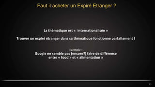 13
Faut il acheter un Expiré Etranger ?
13
La thématique est « internationalisée »
Trouver un expiré étranger dans sa thématique fonctionne parfaitement !
Exemple :
Google ne semble pas (encore?) faire de différence
entre « food » et « alimentation »