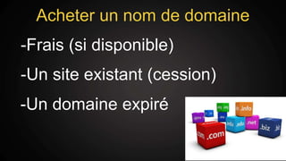 Acheter un nom de domaine
-Frais (si disponible)
-Un site existant (cession)
-Un domaine expiré