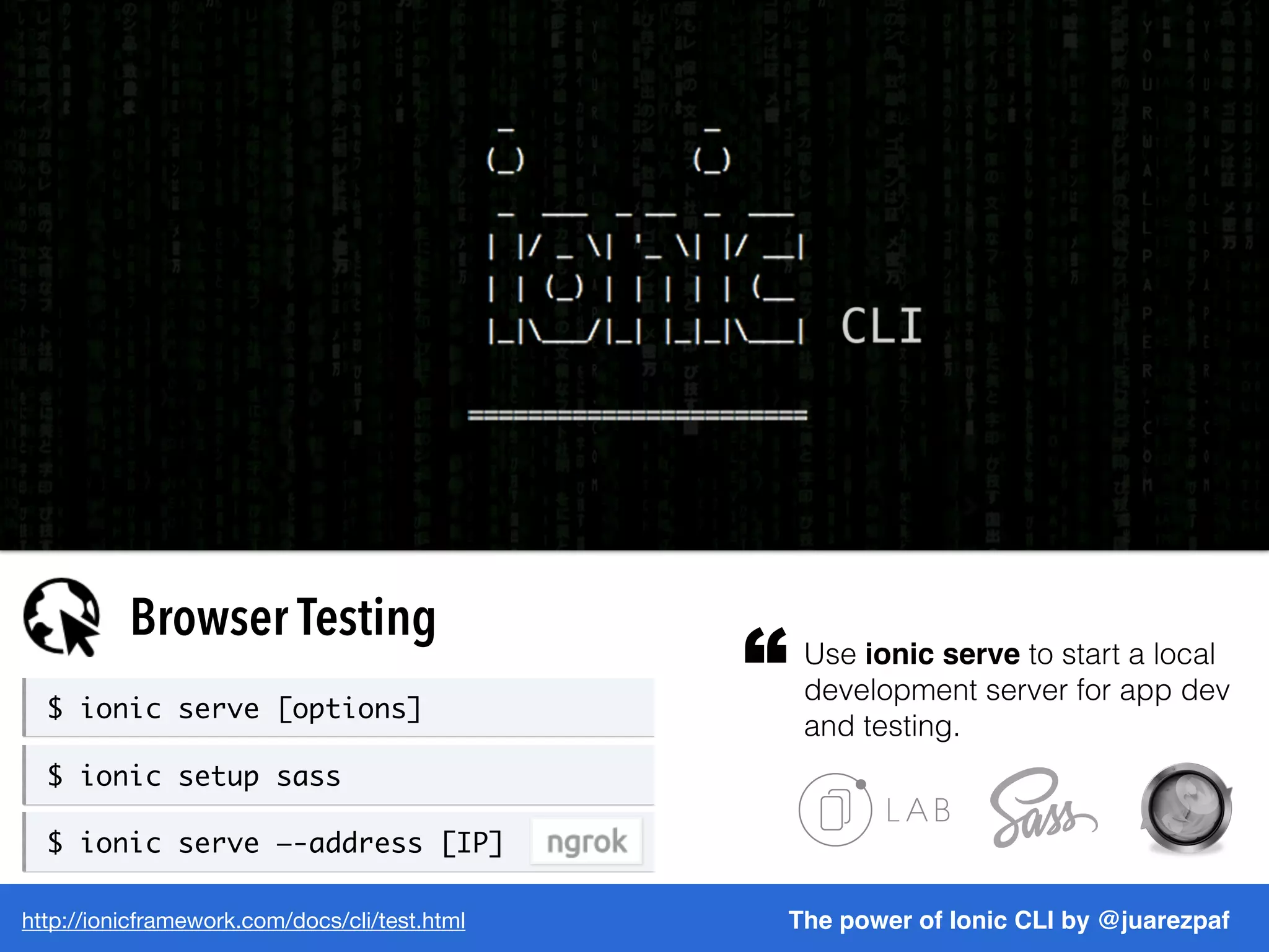 http://ionicframework.com/docs/cli/test.html The power of Ionic CLI by @juarezpaf
Browser Testing
Use ionic serve to start a local
development server for app dev
and testing.
“$ ionic serve [options]
$ ionic setup sass
$ ionic serve —-address [IP]
 