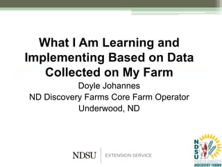 What I Am Learning and
Implementing Based on Data
Collected on My Farm
Doyle Johannes
ND Discovery Farms Core Farm Operator
Underwood, ND
 