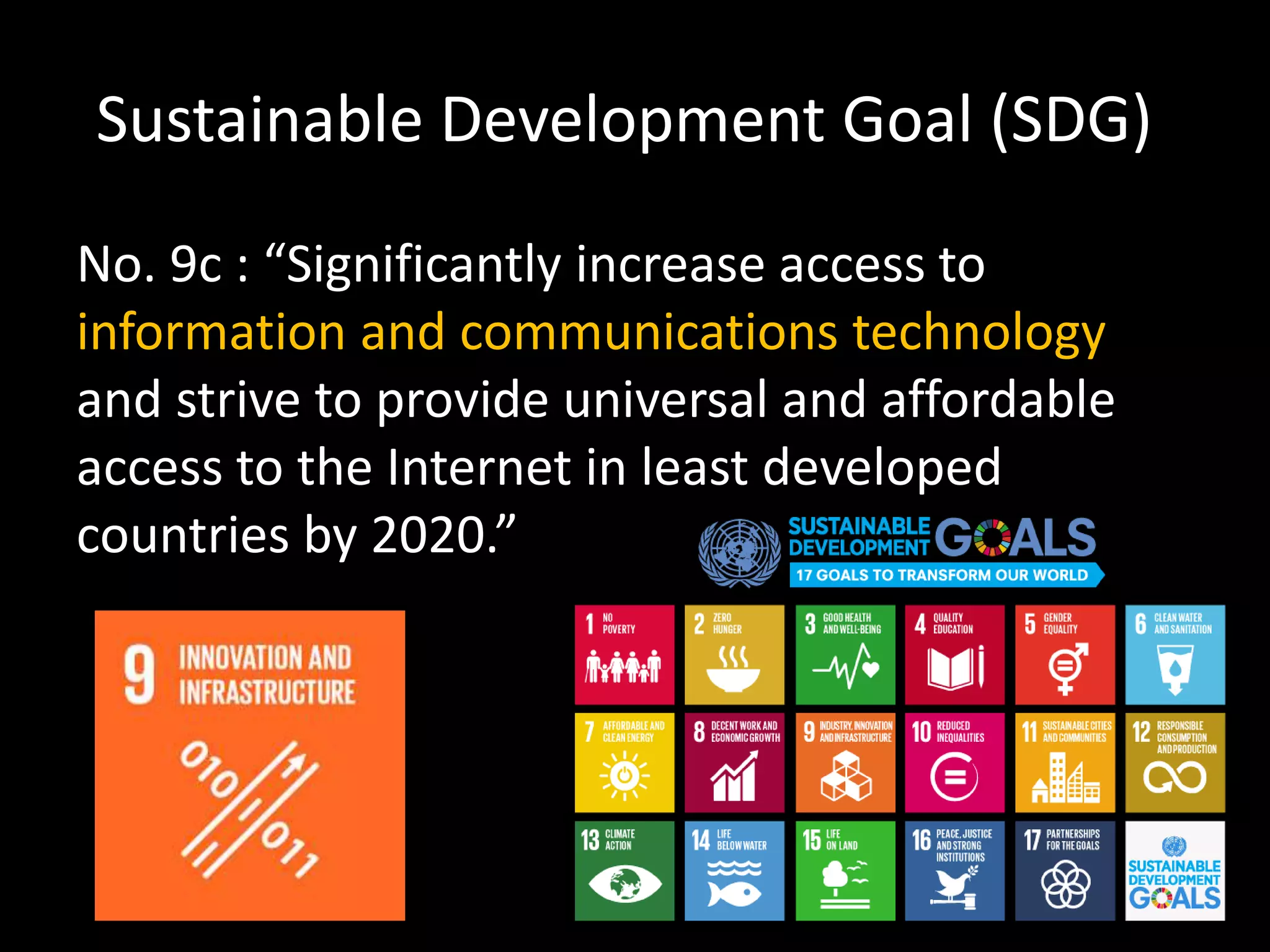 Sustainable Development Goal (SDG))
No. 9c : “Significantly increase access to
information and communications technology
and strive to provide universal and affordable
access to the Internet in least developed
countries by 2020.”
 