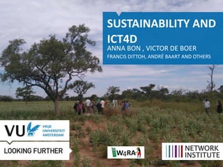 SUSTAINABILITY AND
ICT4D
ANNA BON , VICTOR DE BOER
FRANCIS DITTOH, ANDRÉ BAART AND OTHERS
 