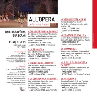 BALLETS&OPÉRAS
SUR ÉCRAN
-
CHAQUE MOIS
D’OCTOBRE À MAI
TOUT PUBLIC
-
Où se renseigner ?
Sur internet
www.cinema-lesyoles.fr
ou cinemalesyoles@yahoo.fr
par téléphone au 02 51 58 65 42
ou 06 30 67 91 39, à l’Office de
Tourisme au 02 51 58 84 97
-
Quel tarif ?
16 € sur place**,
16,80 € sur réservation à l’Office
de Tourisme,
30 € formule Resto+Opéra 
consulter l’Office de Tourisme .
* horaires non communiqués à
l’heure de la mise sous presse,
Merci de nous contacter.
** tarifs suceptibles d’être modi-
fiés en cours d’année.
« GALA DES ÉTOILES » EN DIRECT
En clôture de l’exposition Universelle
de Milan, les Étoiles du monde entier
nous présentent les plus grands
ballets classiques
> VENDREDI 30 OCTOBRE 2015
À 20H / durée : 3h20 - 2 entractes
-
« LA TRAVIATA »
Une ode à l’amour et au sacrifice.
Un opéra de Giuseppe Verdi
> MARDI 17 NOVEMBRE 2015*
Durée : 2h35 - 1 entracte
-
« JEANNE D’ARC » EN DIRECT
L’un des récits les plus romanesque
de l’Histoire de France !
Un opéra de Giuseppe Verdi
> LUNDI 7 DÉCEMBRE 2015
À 18H / Durée : 2h20 - 1 entracte
-
« LA CENERENTOLA » EN DIRECT
Une production théâtrale, grand
public et pleine d’humour.
Un opéra de Gioachino Rossini
> VENDREDI 22 JANVIER 2016
À 20H / Durée : 2h42 - pas d’entracte
ALL’OPERA
Le lyrisme italien
« CASSE-NOISETTE » EN 3D
“Casse-Noisette” du théâtre
Mariinsky est le tout premier ballet
filmé en 3D.
> JEUDI 11 FÉVRIER 2016*
Durée : 2h - 1 entracte
-
« LE BARBIER DE SÉVILLE »
Le chef-d’œuvre de l’opéra-comique
Italien. Un opéra de Gioachino Rossini
> MARDI 15 MARS 2016*
Durée : 2h47 - 1 entracte
-
« LA BAYADÈRE »
Œuvre phare de Marius Petipa, ce bal-
let est un bijou du répertoire classique.
> MARDI 19 AVRIL 2016*
Durée : 2h33 - 1 entracte
-
« LA FILLE DU FAR-WEST »
EN DIRECT
Premier « western » de l’histoire de
l’opéra de Giacomo Puccini
> MARDI 10 MAI 2016
À 20H / Durée : 2h20 - pas d’entracte
-
« LA FAVORITA »
Un opéra français écrit par l’un des
plus grands compositeurs italiens.
Un opéra de Gaetano Donizetti
> MARDI 14 JUIN 2016*
Durée : 3H19 - 1 entracte
17
—
HIVER2015�16
 