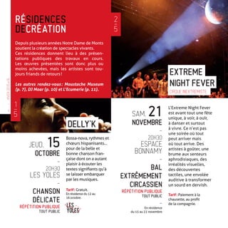 Depuis plusieurs années Notre Dame de Monts
soutient la création de spectacles vivants.
Ces résidences donnent lieu à des présen-
tations publiques des travaux en cours.
Les œuvres présentées sont donc plus ou
moins achevées, mais les artistes sont tou-
jours friands de retours !
Les autres rendez-vous : Moustache Museum
(p. 7), DJ Moar (p. 10) et L’Ecumerie (p. 11).
RÉSIDENCES
DECRÉATION
Bossa-nova, rythmes et
chœurs hispanisants…
pour de la belle et
bonne chanson fran-
çaise dont on a autant
plaisir à écouter les
textes signifiants qu’à
se laisser embarquer
par les musiques.
Tarif : Gratuit.
En résidence du 12 au
16 octobre.
DELLY’K
JEUD. 15
OCTOBRE
-
20H30
LES YOLES
-
CHANSON
DÉLICATE
RÉPÉTITION PUBLIQUE
TOUT PUBLIC
L’Extreme Night Fever
est avant tout une fête
unique, à voir, à ouïr,
à danser et surtout
à vivre. Ce n’est pas
une soirée où tout
peut arriver mais
où tout arrive. Des
artistes à goûter, une
brume aux senteurs
aphrodisiaques, des
irréalités visuelles,
des découvertes
tactiles, une envolée
auditive à transformer
un sourd en dervish.
Tarif : Paiement à la
chausette, au profit
de la compagnie.
EXTREME
SAM. 21
NOVEMBRE
-
20H30
ESPACE
BONNAMY
-
BAL
EXTRÊMEMENT
CIRCASSIEN
RÉPÉTITION PUBLIQUE
TOUT PUBLIC
-
En résidence
du 15 au 22 novembre
NIGHT FEVER
CIRQUE INEXTREMISTE
2
—
5
1
—
5
HIVER2015�16
—
4
 