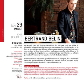 SAM. 23
JANVIER
-
20H30
LES YOLES
-
CHANSON
TOUT PUBLIC
À PARTIR DE 8 ANS
-
Bertrand Belin
Voix lead et guitares
Tatiana Mladenovitch
Batterie, percussions et chant
Thibault Frisoni
Guitares
Olivier Daviaud
Claviers, chant
Jean-Yves Lozach
Basse
Nouvel album sorti
le 16 octobre 2015
chez Cinq/Wagram
On entend dans ses disques l’empreinte du folk-rock, une voix grave et
distanciée qui pétrit et cisèle des textes poétiques en français. Au départ, vu de
loin, on pense à Bashung, à Murat, à Gainsbourg, ces gens qui ont su tisser leurs
œuvres dans le fil de deux traditions, anglo-saxonne et française. Alors, vu de
près et au bout de cinq albums, on a bien compris que les références ne suffiront
jamais à définir et enfermer la quête musicale de Bertrand Belin.
Dans les textes, il est souvent question de l’idée du plongeon, de la terre et des
certitudes qui se dérobent, du moment qui précède celui où tout peut arriver.
Sous les pas de Bertrand Belin, il y a maintenant le ciel.
Pourquoi à Notre Dame ?
Avec un studio d’enregistrement tenu par une figure de la chanson française (Matthieu
Ballet) et un festival estival de chanson en pointe dans la découverte de nouveaux
talents (Ultrasong), Notre Dame de Monts ne pouvait faire l’impasse sur Bertrand Belin.
Et quoi de mieux qu’un soir de janvier froid et sec pour écouter cet artiste, fils d’un bord
de mer, qui compose ses chansons seul dans des bouts du monde avec vue sur la côte.
Tarifs : 10 € - 5 € moins de 18 ans - gratuit moins de 12 ans.
BERTRAND BELIN—
HIVER2015�16
6
 