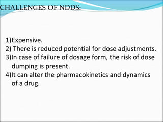 CHALLENGES OF NDDS:
1)Expensive.
2) There is reduced potential for dose adjustments.
3)In case of failure of dosage form, the risk of dose
dumping is present.
4)It can alter the pharmacokinetics and dynamics
of a drug.
 