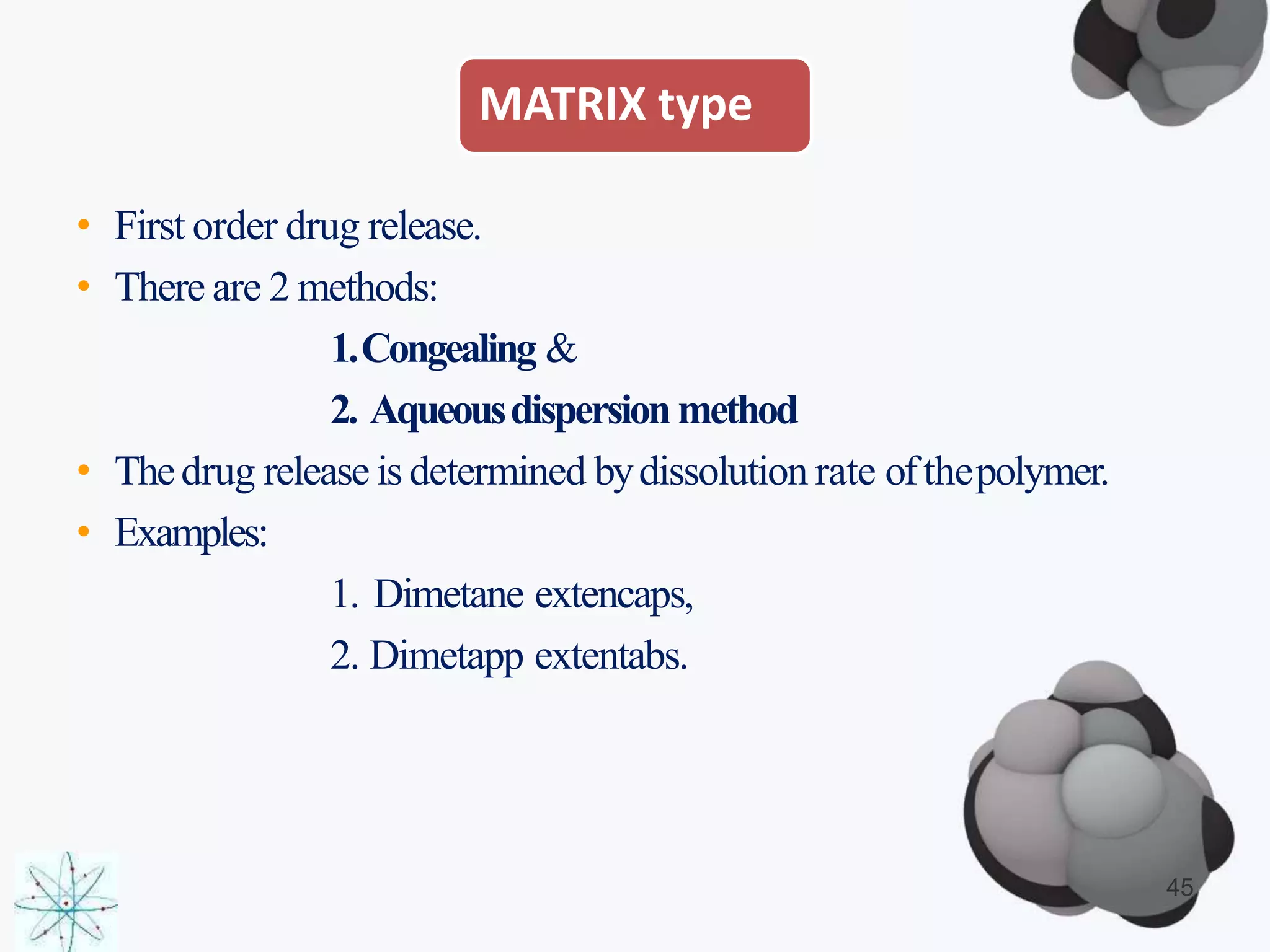 MATRIX type
• First order drug release.
• There are 2 methods:
1.Congealing &
2. Aqueousdispersionmethod
• Thedrug release is determined bydissolution rate ofthepolymer.
• Examples:
1. Dimetane extencaps,
2. Dimetapp extentabs.
45
 