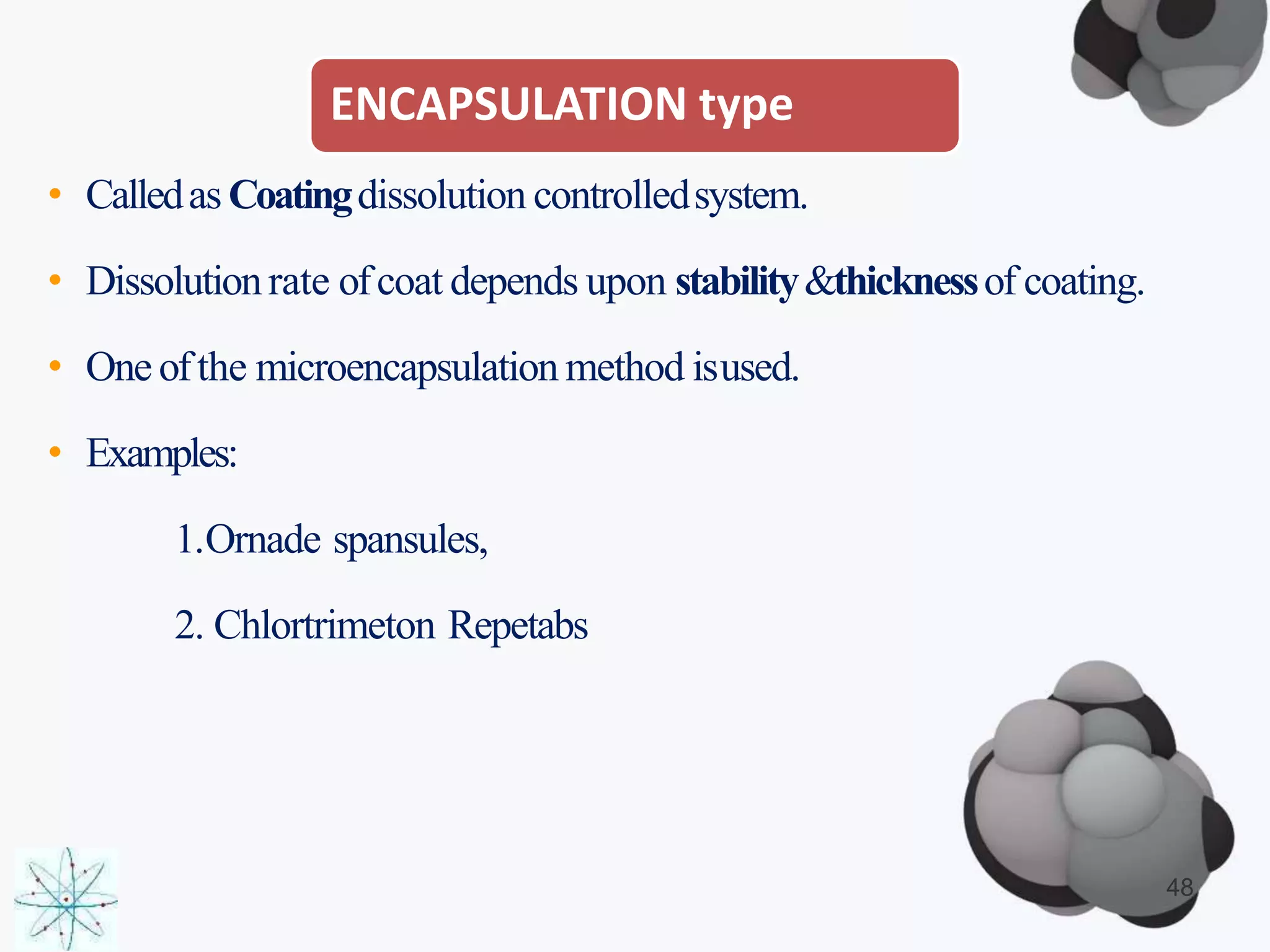 ENCAPSULATION type
• Calledas Coatingdissolution controlledsystem.
• Dissolutionrate ofcoat depends upon stability&thicknessof coating.
• One ofthe microencapsulation method isused.
• Examples:
1.Ornade spansules,
2. Chlortrimeton Repetabs
48
 