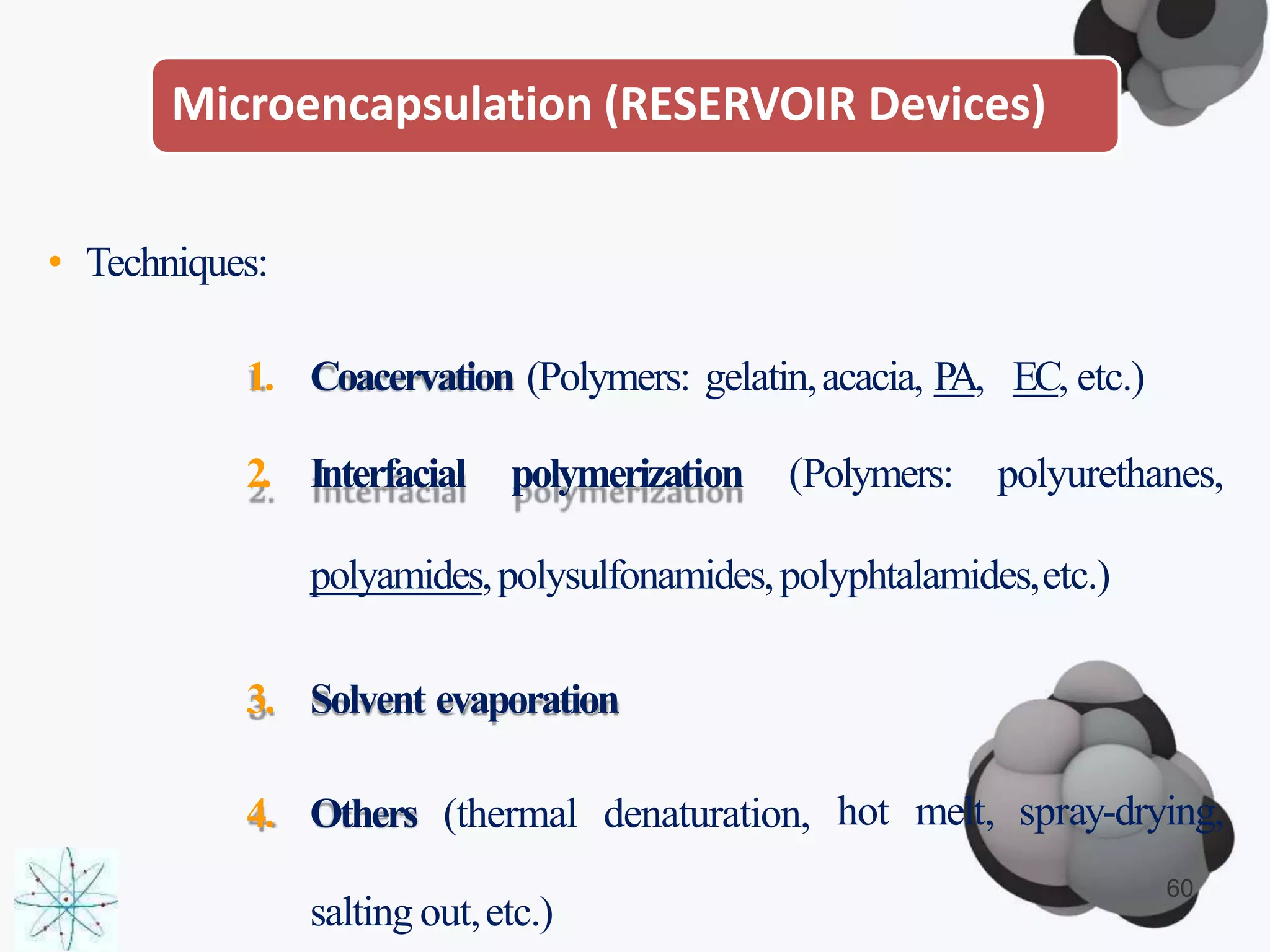 Microencapsulation (RESERVOIR Devices)
• Techniques:
1. Coacervation (Polymers: gelatin,acacia, PA, EC, etc.)
2. Interfacial polymerization (Polymers: polyurethanes,
polyamides,polysulfonamides,polyphtalamides,etc.)
3. Solvent evaporation
4. Others (thermal denaturation, hot melt, spray-drying,
60
salting out,etc.)
 