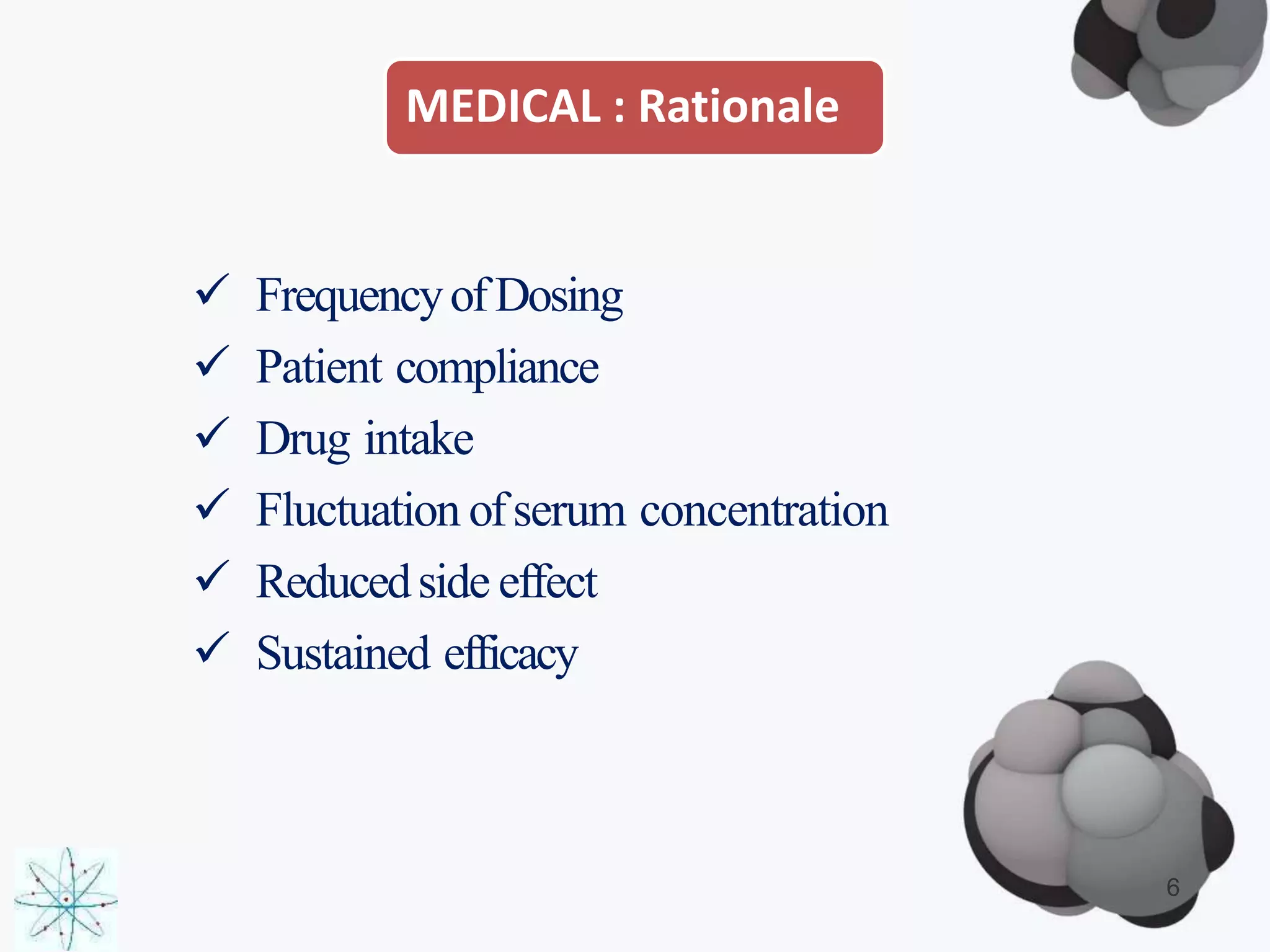 MEDICAL : Rationale
 FrequencyofDosing
 Patient compliance
 Drug intake
 Fluctuation ofserum concentration
 Reducedside effect
 Sustained efficacy
6
 