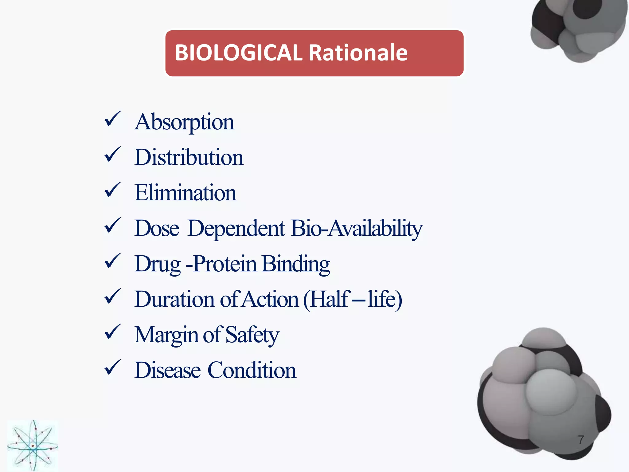 BIOLOGICAL Rationale
 Absorption
 Distribution
 Elimination
 Dose Dependent Bio-Availability
 Drug -ProteinBinding
 Duration ofAction(Half–life)
 MarginofSafety
 Disease Condition
7
 