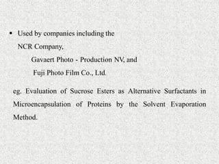 33  Used by companies including the
NCR Company,
Gavaert Photo - Production NV, and
Fuji Photo Film Co., Ltd.
eg. Evaluation of Sucrose Esters as Alternative Surfactants in
Microencapsulation of Proteins by the Solvent Evaporation
Method.
 