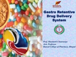Gastro Retentive
Drug Delivery
System
Prof. Shashank Chaurasiya
Asst. Professor
Bansal College of Pharmacy, Bhopal
 