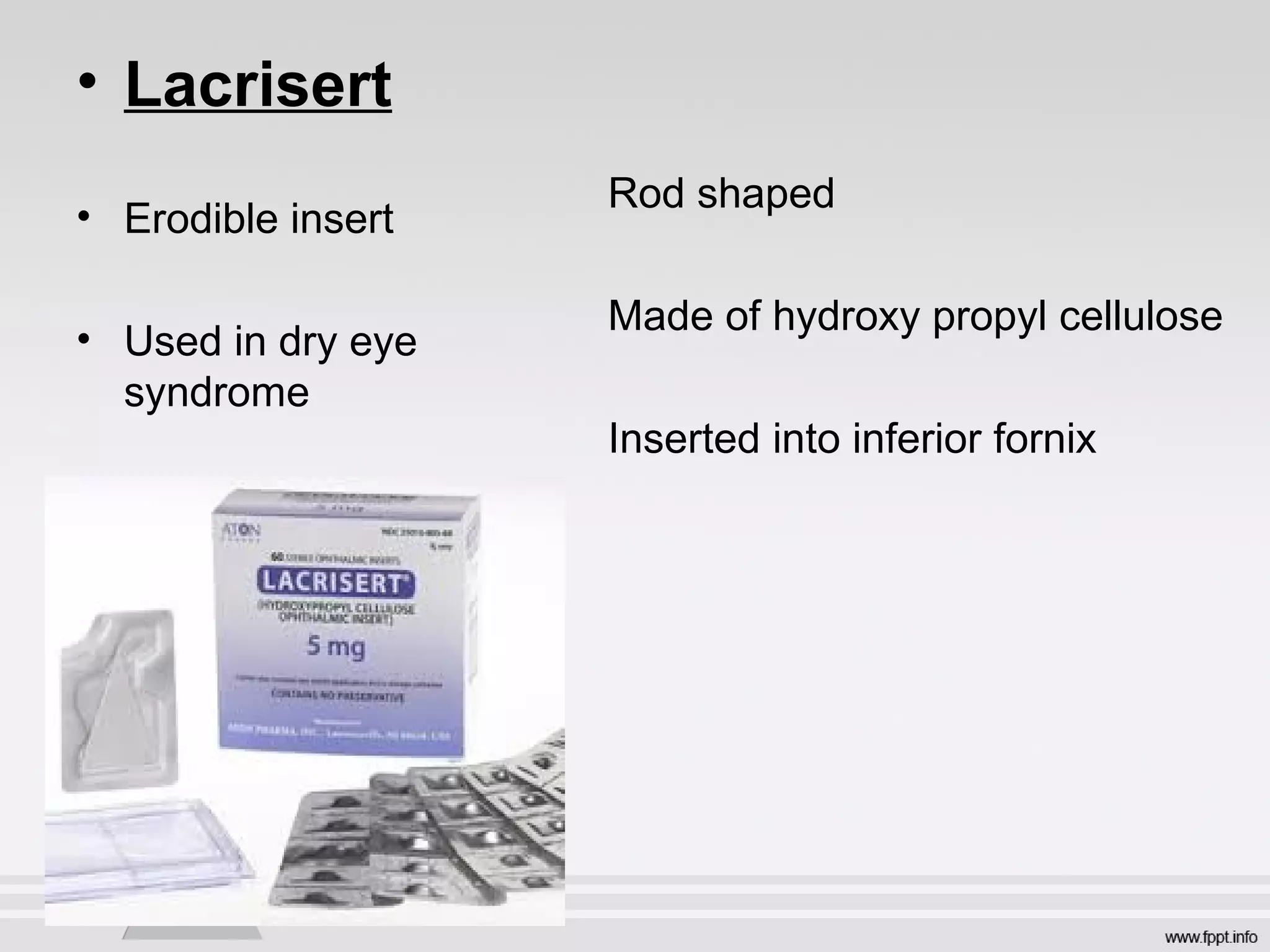 • Lacrisert
• Erodible insert
• Used in dry eye
syndrome
Rod shaped
Made of hydroxy propyl cellulose
Inserted into inferior fornix