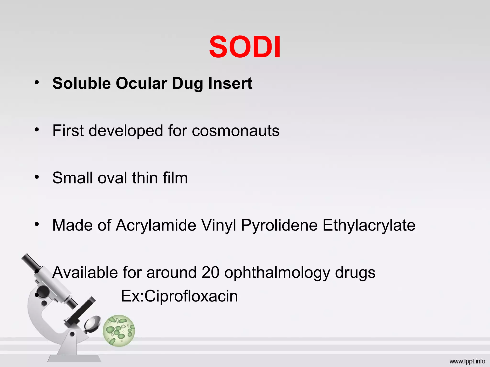 SODI
• Soluble Ocular Dug Insert
• First developed for cosmonauts
• Small oval thin film
• Made of Acrylamide Vinyl Pyrolidene Ethylacrylate
• Available for around 20 ophthalmology drugs
• Ex:Ciprofloxacin