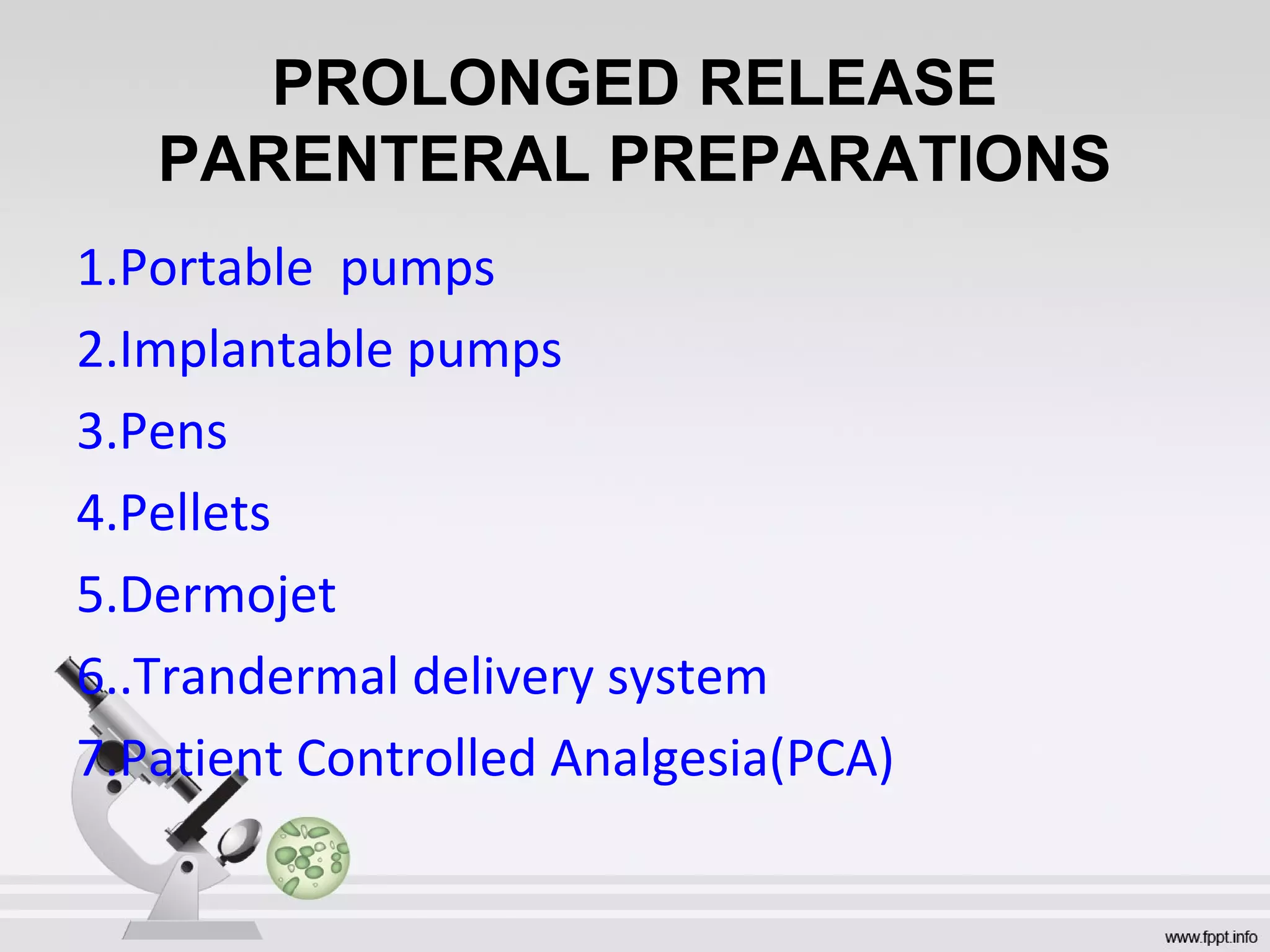 PROLONGED RELEASE
PARENTERAL PREPARATIONS
1.Portable pumps
2.Implantable pumps
3.Pens
4.Pellets
5.Dermojet
6..Trandermal delivery system
7.Patient Controlled Analgesia(PCA)