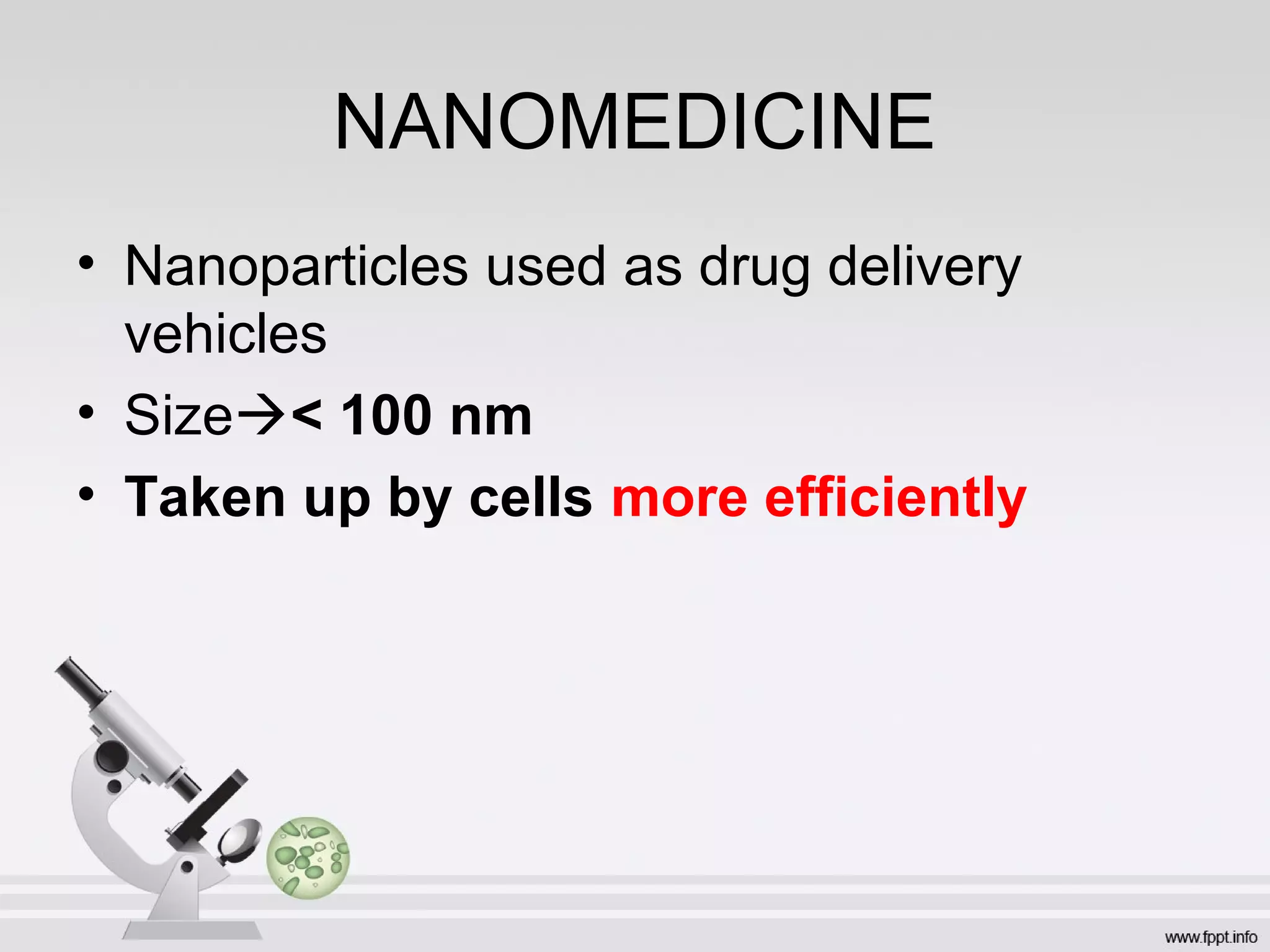 NANOMEDICINE
• Nanoparticles used as drug delivery
vehicles
• Size< 100 nm
• Taken up by cells more efficiently