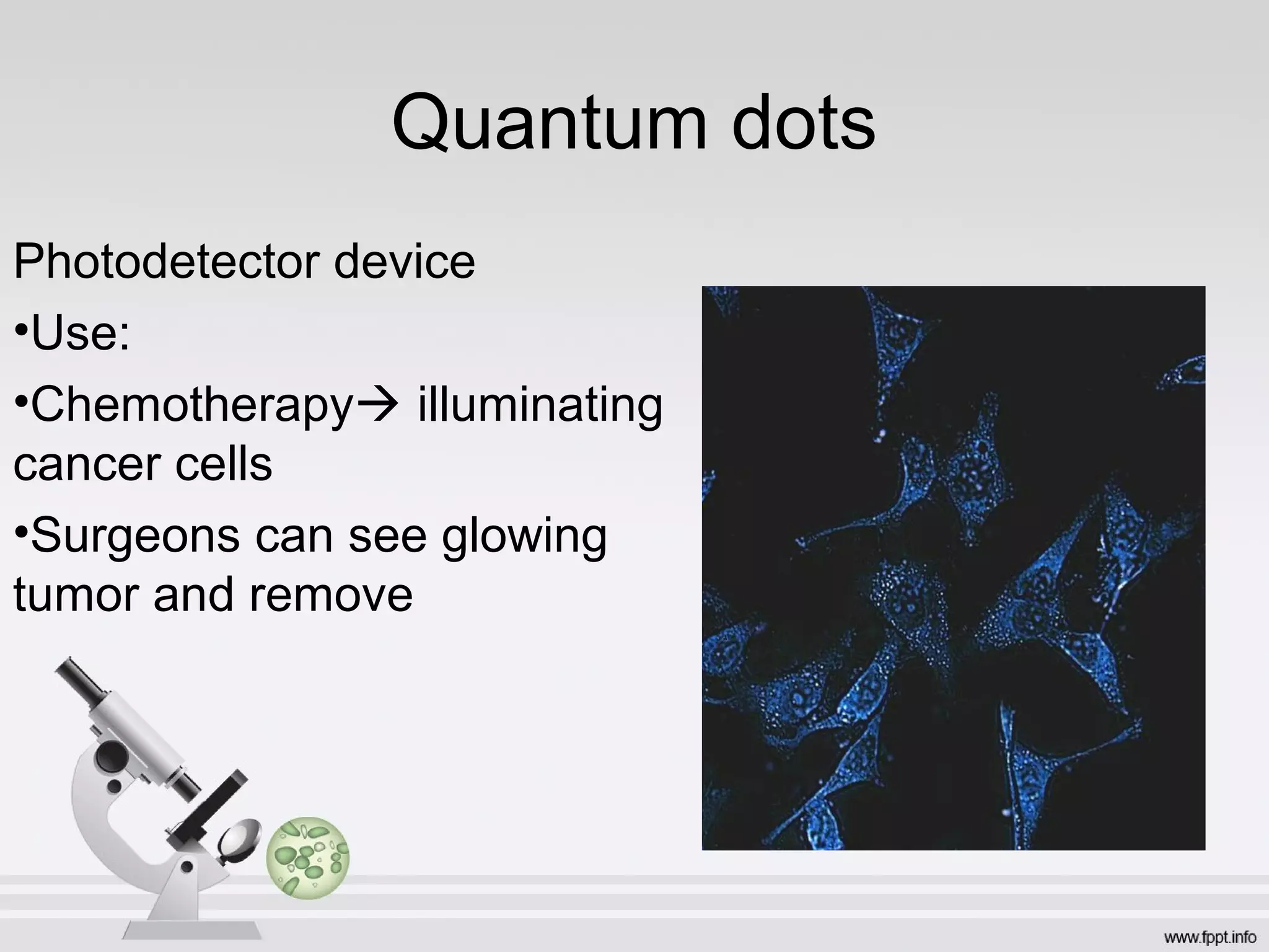 Quantum dots
Photodetector device
•Use:
•Chemotherapy illuminating
cancer cells
•Surgeons can see glowing
tumor and remove